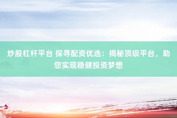 炒股杠杆平台 探寻配资优选：揭秘顶级平台，助您实现稳健投资梦想