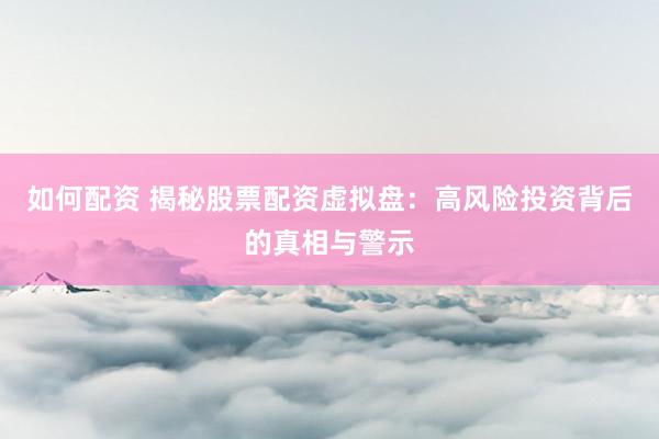 如何配资 揭秘股票配资虚拟盘：高风险投资背后的真相与警示