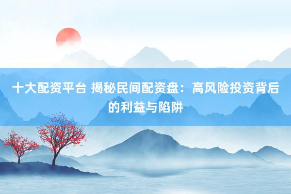 十大配资平台 揭秘民间配资盘：高风险投资背后的利益与陷阱