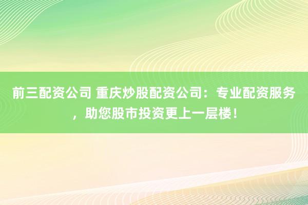 前三配资公司 重庆炒股配资公司：专业配资服务，助您股市投资更上一层楼！