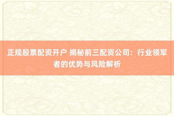 正规股票配资开户 揭秘前三配资公司：行业领军者的优势与风险解析