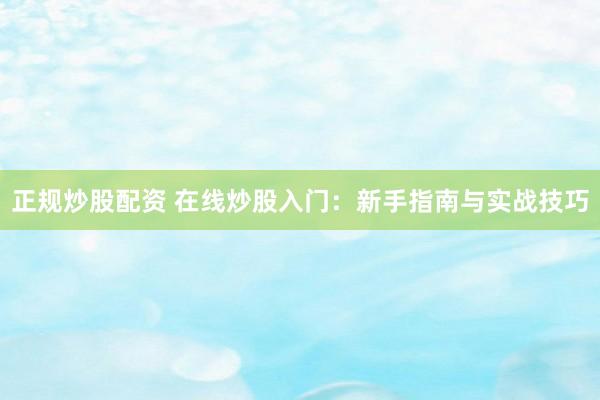 正规炒股配资 在线炒股入门：新手指南与实战技巧