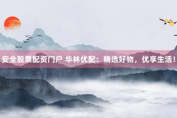 安全股票配资门户 华林优配：精选好物，优享生活！