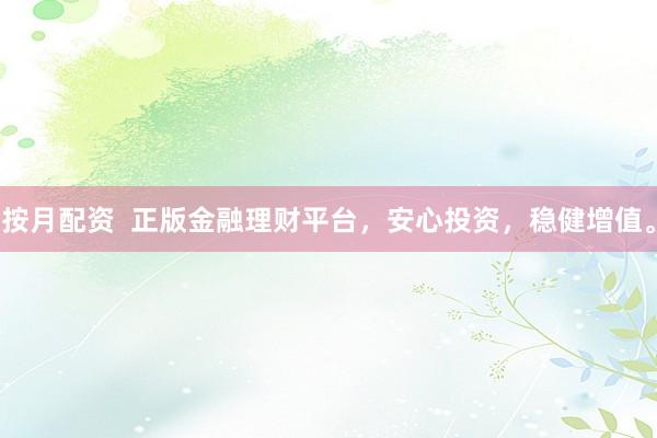 按月配资  正版金融理财平台，安心投资，稳健增值。