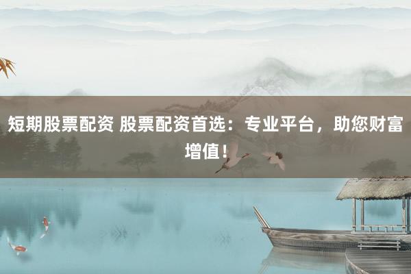短期股票配资 股票配资首选：专业平台，助您财富增值！