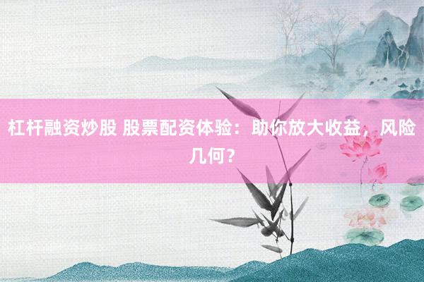 杠杆融资炒股 股票配资体验：助你放大收益，风险几何？