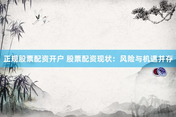 正规股票配资开户 股票配资现状：风险与机遇并存