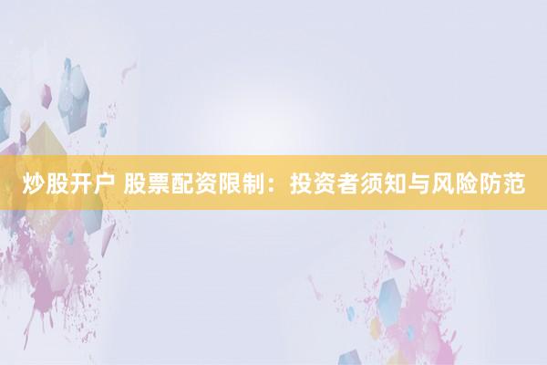 炒股开户 股票配资限制：投资者须知与风险防范