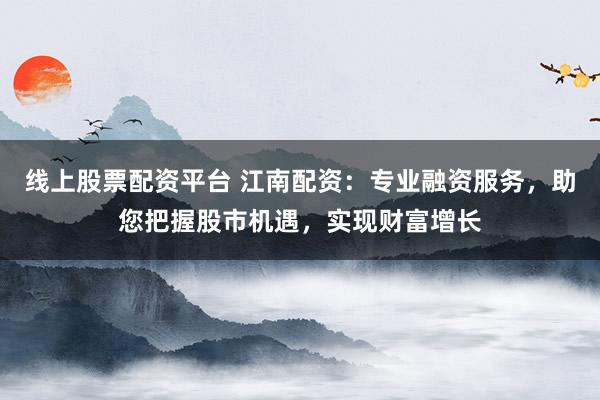 线上股票配资平台 江南配资：专业融资服务，助您把握股市机遇，实现财富增长