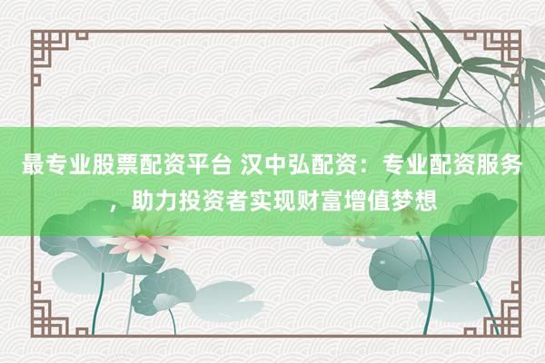 最专业股票配资平台 汉中弘配资：专业配资服务，助力投资者实现财富增值梦想