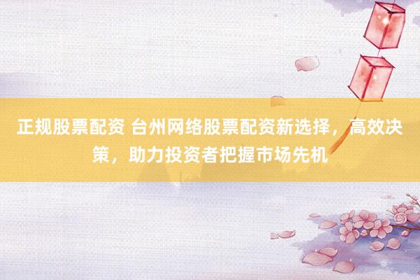 正规股票配资 台州网络股票配资新选择，高效决策，助力投资者把握市场先机