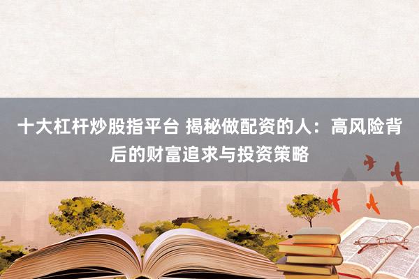 十大杠杆炒股指平台 揭秘做配资的人：高风险背后的财富追求与投资策略