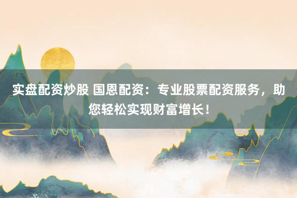 实盘配资炒股 国恩配资：专业股票配资服务，助您轻松实现财富增长！