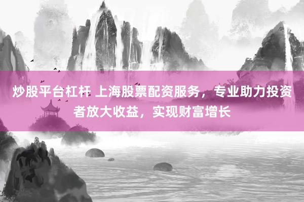 炒股平台杠杆 上海股票配资服务，专业助力投资者放大收益，实现财富增长