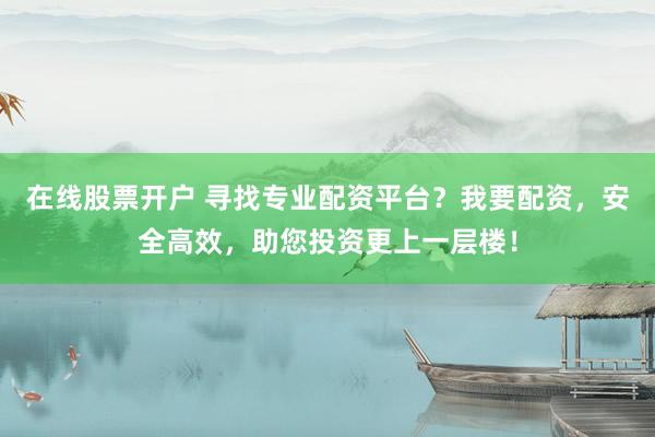 在线股票开户 寻找专业配资平台？我要配资，安全高效，助您投资更上一层楼！