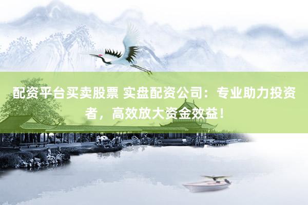 配资平台买卖股票 实盘配资公司：专业助力投资者，高效放大资金效益！