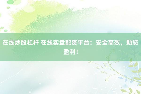 在线炒股杠杆 在线实盘配资平台：安全高效，助您盈利！