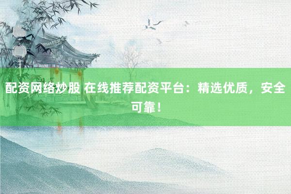 配资网络炒股 在线推荐配资平台：精选优质，安全可靠！