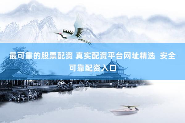 最可靠的股票配资 真实配资平台网址精选  安全可靠配资入口