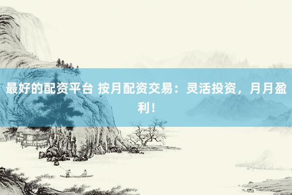最好的配资平台 按月配资交易：灵活投资，月月盈利！