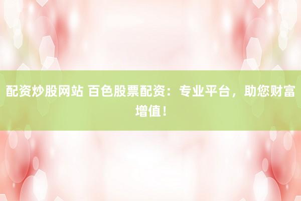 配资炒股网站 百色股票配资：专业平台，助您财富增值！