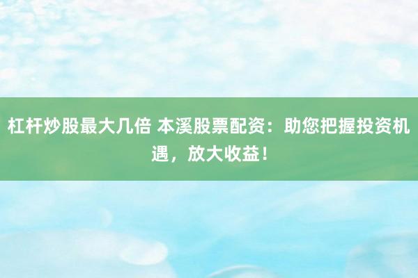 杠杆炒股最大几倍 本溪股票配资：助您把握投资机遇，放大收益！