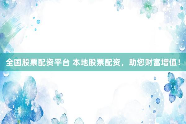 全国股票配资平台 本地股票配资，助您财富增值！