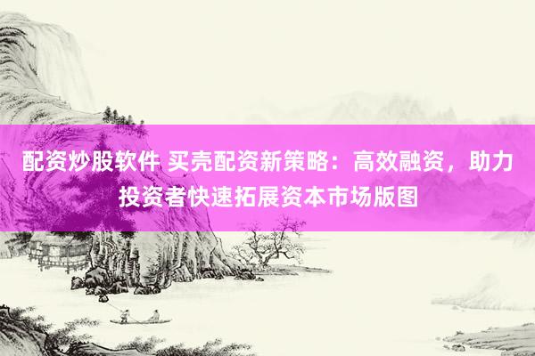 配资炒股软件 买壳配资新策略：高效融资，助力投资者快速拓展资本市场版图