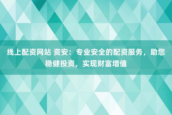 线上配资网站 资安：专业安全的配资服务，助您稳健投资，实现财富增值