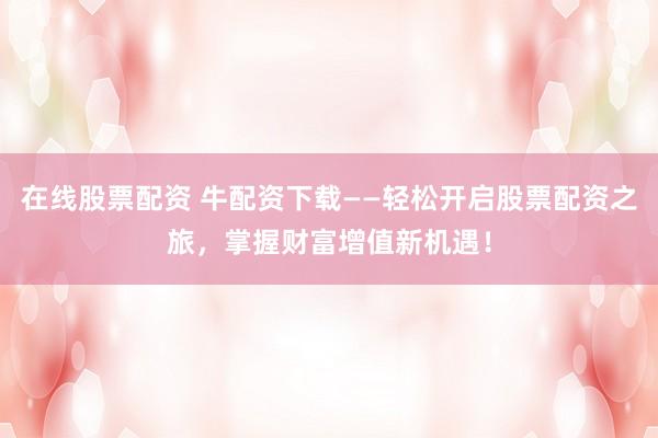 在线股票配资 牛配资下载——轻松开启股票配资之旅，掌握财富增值新机遇！