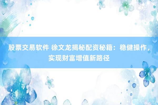 股票交易软件 徐文龙揭秘配资秘籍：稳健操作，实现财富增值新路径