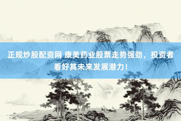 正规炒股配资网 康美药业股票走势强劲，投资者看好其未来发展潜力！