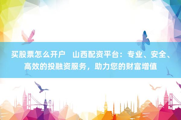 买股票怎么开户   山西配资平台：专业、安全、高效的投融资服务，助力您的财富增值