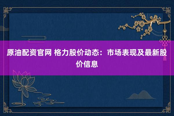 原油配资官网 格力股价动态：市场表现及最新股价信息