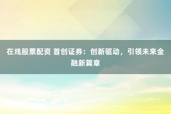 在线股票配资 首创证券：创新驱动，引领未来金融新篇章