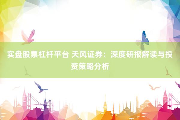 实盘股票杠杆平台 天风证券：深度研报解读与投资策略分析