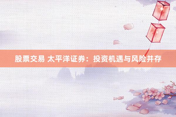 股票交易 太平洋证券：投资机遇与风险并存