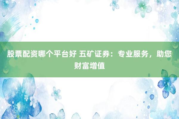 股票配资哪个平台好 五矿证券：专业服务，助您财富增值