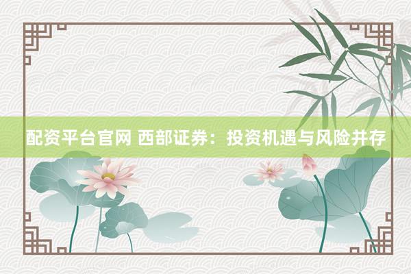 配资平台官网 西部证券：投资机遇与风险并存