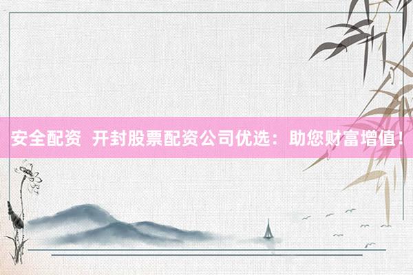 安全配资  开封股票配资公司优选：助您财富增值！