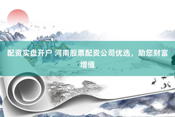 配资实盘开户 河南股票配资公司优选，助您财富增值