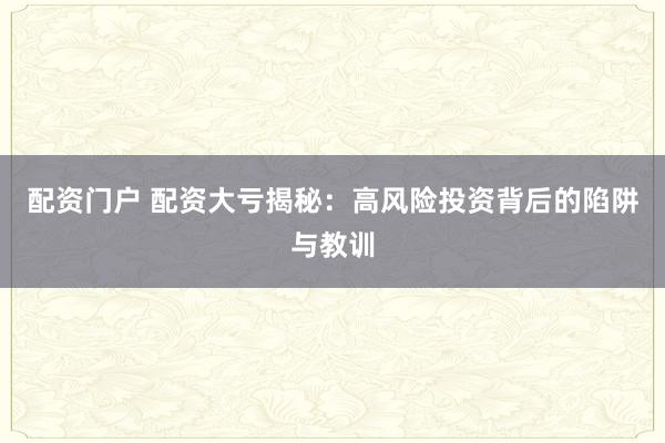 配资门户 配资大亏揭秘：高风险投资背后的陷阱与教训