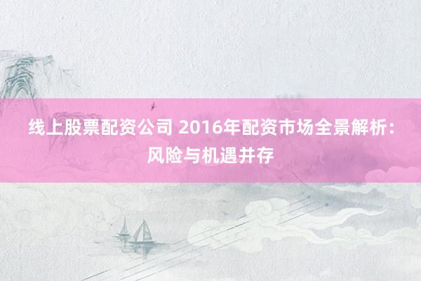 线上股票配资公司 2016年配资市场全景解析：风险与机遇并存