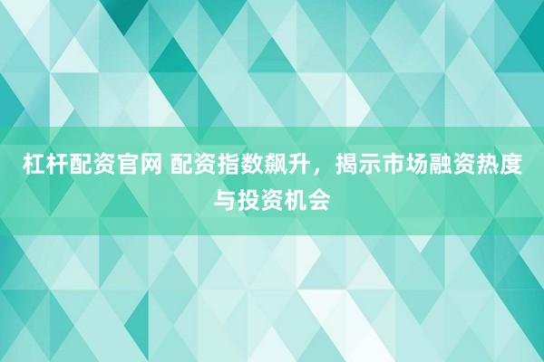 杠杆配资官网 配资指数飙升，揭示市场融资热度与投资机会