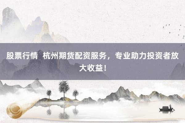 股票行情  杭州期货配资服务，专业助力投资者放大收益！