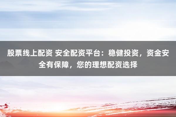股票线上配资 安全配资平台：稳健投资，资金安全有保障，您的理想配资选择