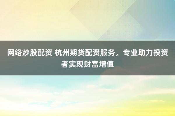 网络炒股配资 杭州期货配资服务，专业助力投资者实现财富增值