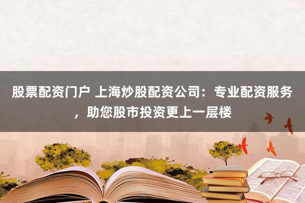 股票配资门户 上海炒股配资公司：专业配资服务，助您股市投资更上一层楼