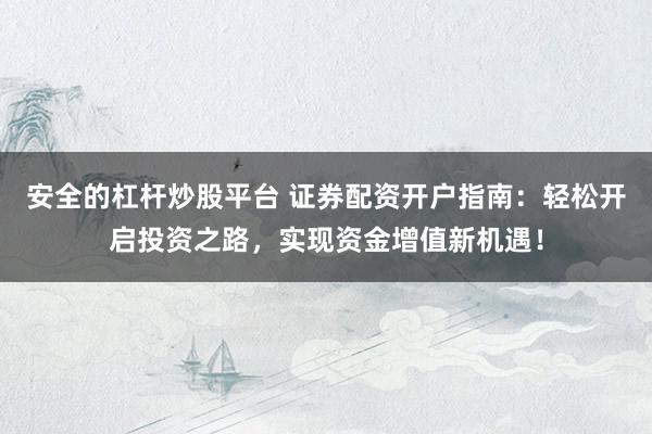安全的杠杆炒股平台 证券配资开户指南：轻松开启投资之路，实现资金增值新机遇！