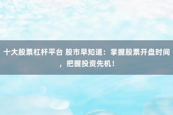 十大股票杠杆平台 股市早知道：掌握股票开盘时间，把握投资先机！